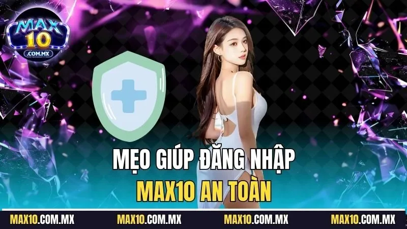 Gợi ý giúp bạn truy cập max10 an toàn hơn